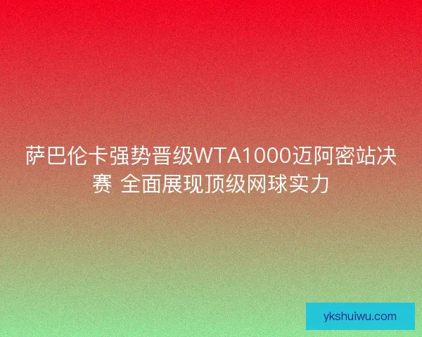 萨巴伦卡强势晋级WTA1000迈阿密站决赛 全面展现顶级网球实力