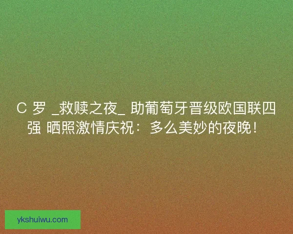 C 罗 _救赎之夜_ 助葡萄牙晋级欧国联四强 晒照激情庆祝：多么美妙的夜晚！