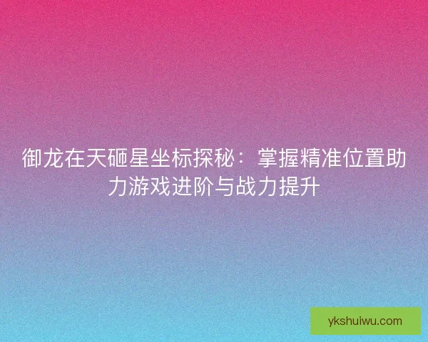 御龙在天砸星坐标探秘：掌握精准位置助力游戏进阶与战力提升