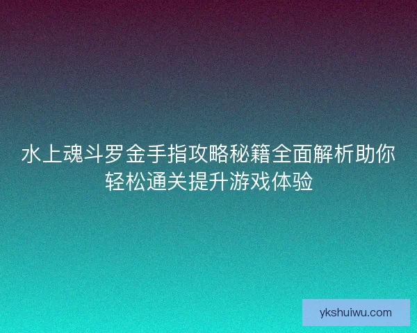 水上魂斗罗金手指攻略秘籍全面解析助你轻松通关提升游戏体验