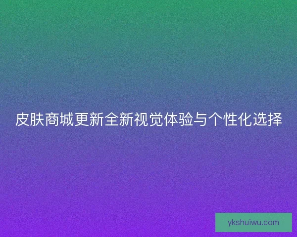 皮肤商城更新全新视觉体验与个性化选择