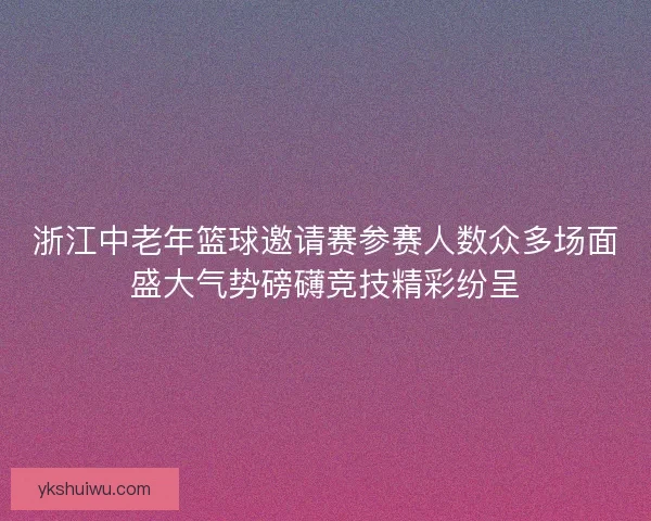浙江中老年篮球邀请赛参赛人数众多场面盛大气势磅礴竞技精彩纷呈