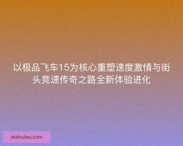 以极品飞车15为核心重塑速度激情与街头竞速传奇之路全新体验进化