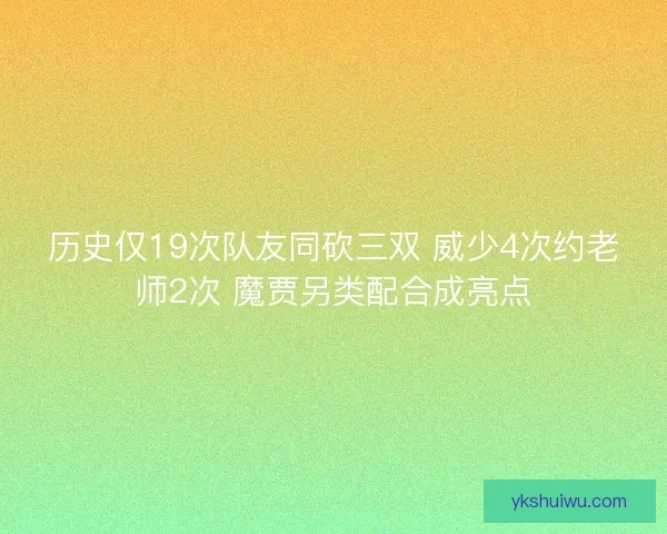 历史仅19次队友同砍三双 威少4次约老师2次 魔贾另类配合成亮点