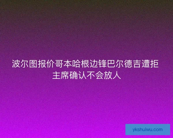 波尔图报价哥本哈根边锋巴尔德吉遭拒 主席确认不会放人