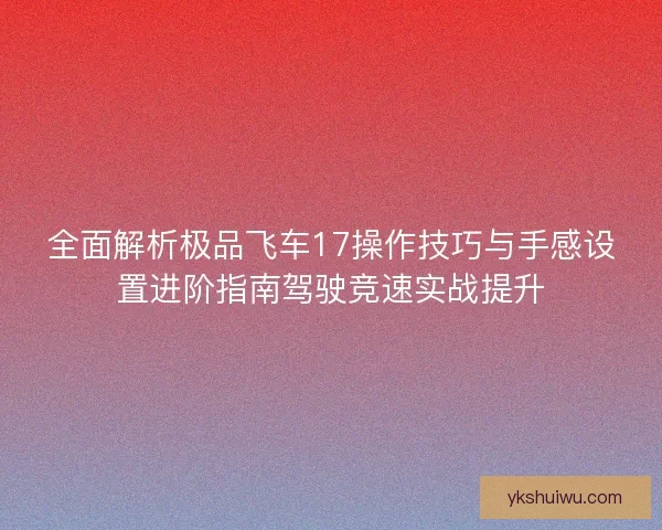 全面解析极品飞车17操作技巧与手感设置进阶指南驾驶竞速实战提升