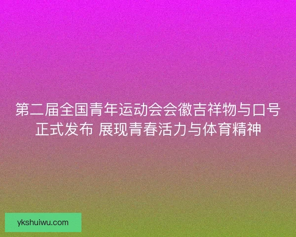 第二届全国青年运动会会徽吉祥物与口号正式发布 展现青春活力与体育精神