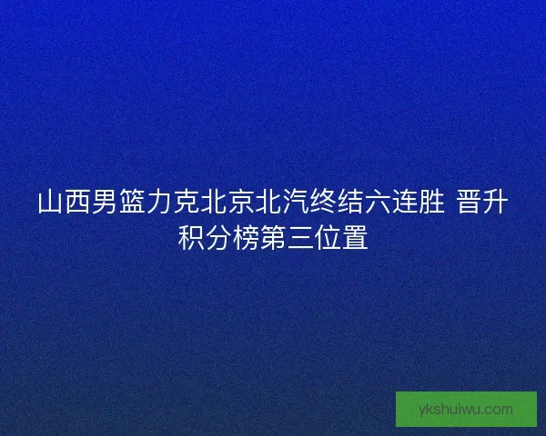 山西男篮力克北京北汽终结六连胜 晋升积分榜第三位置