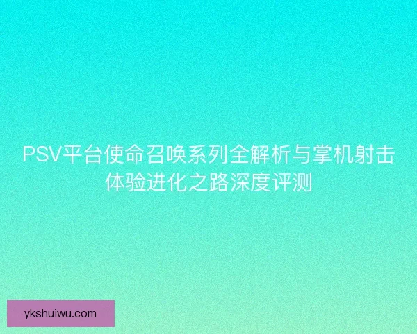 PSV平台使命召唤系列全解析与掌机射击体验进化之路深度评测