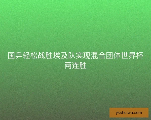 国乒轻松战胜埃及队实现混合团体世界杯两连胜
