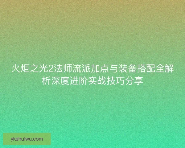 火炬之光2法师流派加点与装备搭配全解析深度进阶实战技巧分享