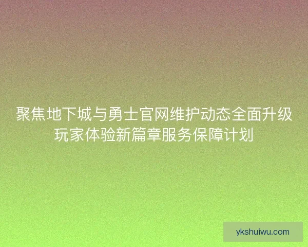 聚焦地下城与勇士官网维护动态全面升级玩家体验新篇章服务保障计划