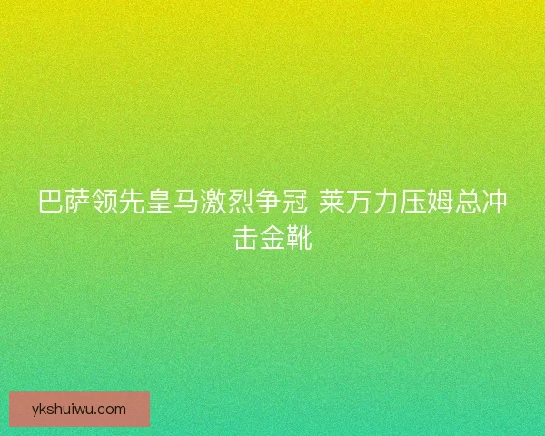 巴萨领先皇马激烈争冠 莱万力压姆总冲击金靴