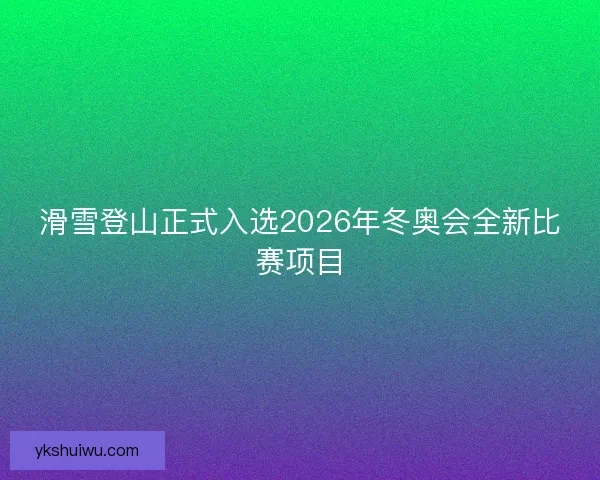 滑雪登山正式入选2026年冬奥会全新比赛项目