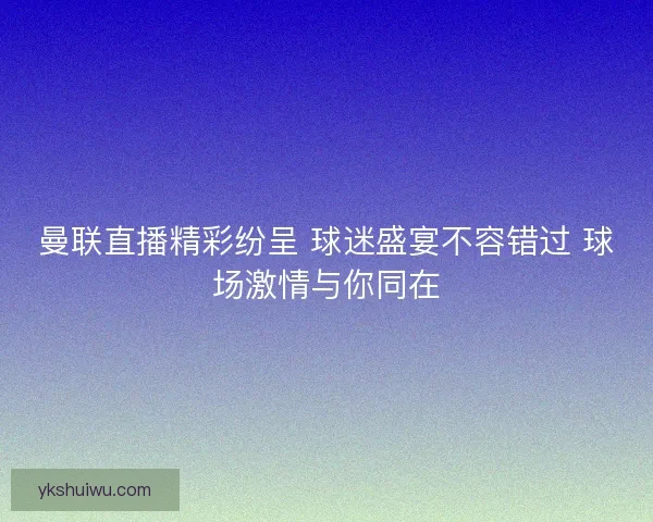 曼联直播精彩纷呈 球迷盛宴不容错过 球场激情与你同在